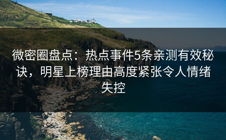 微密圈盘点：热点事件5条亲测有效秘诀，明星上榜理由高度紧张令人情绪失控