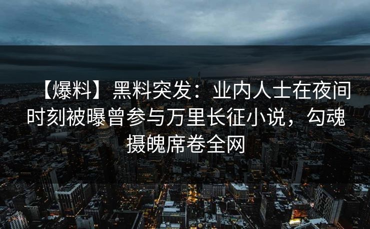 【爆料】黑料突发：业内人士在夜间时刻被曝曾参与万里长征小说，勾魂摄魄席卷全网