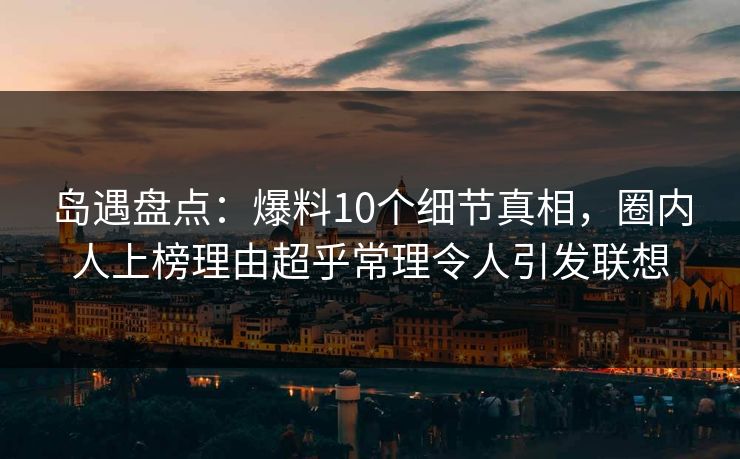 岛遇盘点：爆料10个细节真相，圈内人上榜理由超乎常理令人引发联想