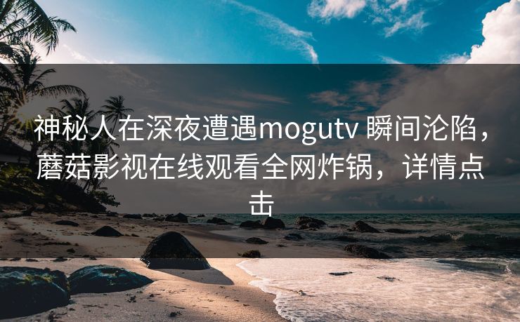 神秘人在深夜遭遇mogutv 瞬间沦陷，蘑菇影视在线观看全网炸锅，详情点击