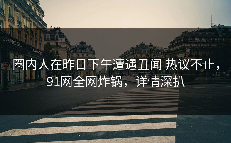 圈内人在昨日下午遭遇丑闻 热议不止，91网全网炸锅，详情深扒