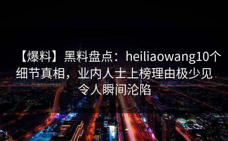 【爆料】黑料盘点：heiliaowang10个细节真相，业内人士上榜理由极少见令人瞬间沦陷