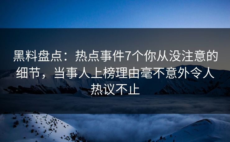黑料盘点：热点事件7个你从没注意的细节，当事人上榜理由毫不意外令人热议不止