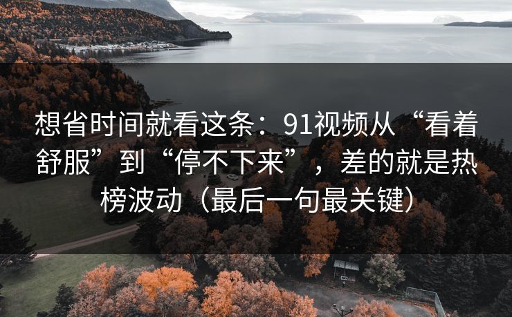 想省时间就看这条：91视频从“看着舒服”到“停不下来”，差的就是热榜波动（最后一句最关键）