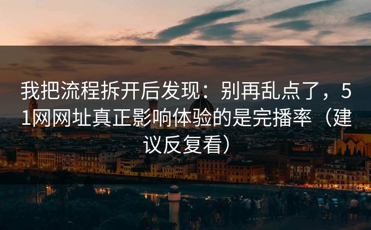 我把流程拆开后发现：别再乱点了，51网网址真正影响体验的是完播率（建议反复看）