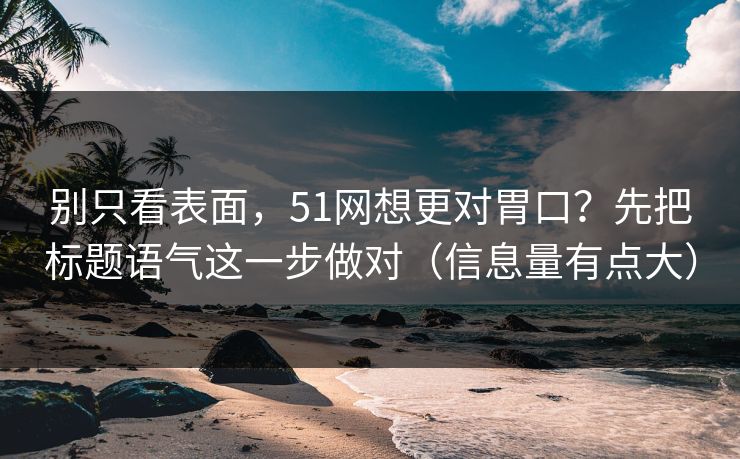 别只看表面，51网想更对胃口？先把标题语气这一步做对（信息量有点大）