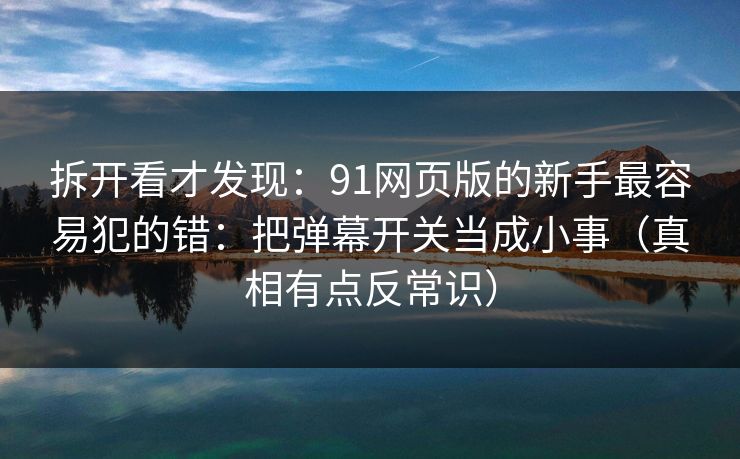 拆开看才发现：91网页版的新手最容易犯的错：把弹幕开关当成小事（真相有点反常识）