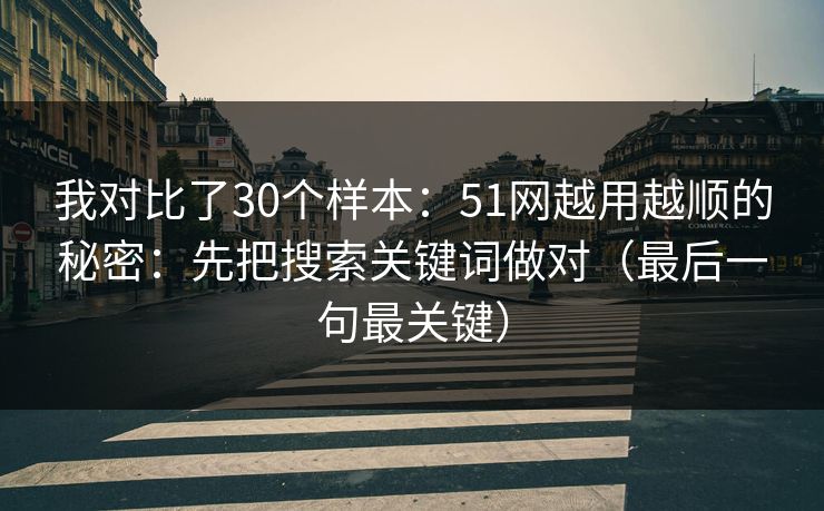 我对比了30个样本：51网越用越顺的秘密：先把搜索关键词做对（最后一句最关键）