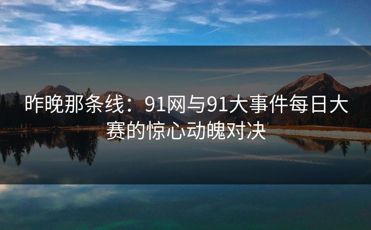 昨晚那条线：91网与91大事件每日大赛的惊心动魄对决