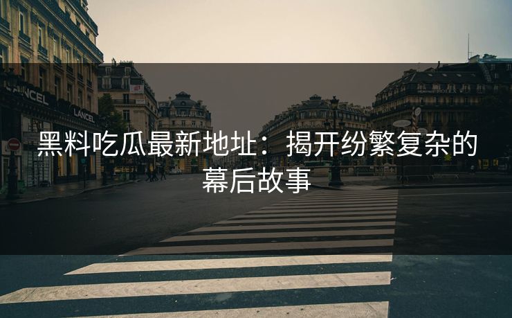 黑料吃瓜最新地址：揭开纷繁复杂的幕后故事